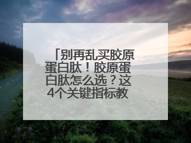 别再乱买胶原蛋白肽！胶原蛋白肽怎么选？这4个关键指标教你挑到最优品